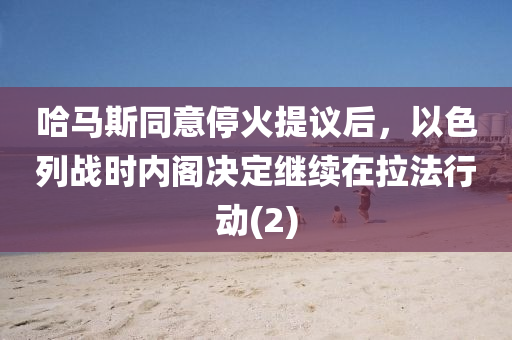 哈馬斯同意停火提議后，以色列戰(zhàn)時內(nèi)閣決定繼續(xù)在拉法行動(2)