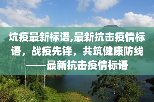 坑疫最新標(biāo)語,最新抗擊疫情標(biāo)語，戰(zhàn)疫先鋒，共筑健康防線——最新抗擊疫情標(biāo)語