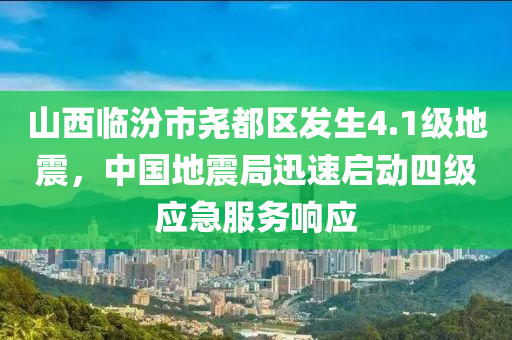 山西臨汾市堯都區(qū)發(fā)生4.1級地震，中國地震局迅速啟動四級應(yīng)急服務(wù)響應(yīng)