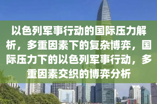 以色列軍事行動的國際壓力解析，多重因素下的復(fù)雜博弈，國際壓力下的以色列軍事行動，多重因素交織的博弈分析