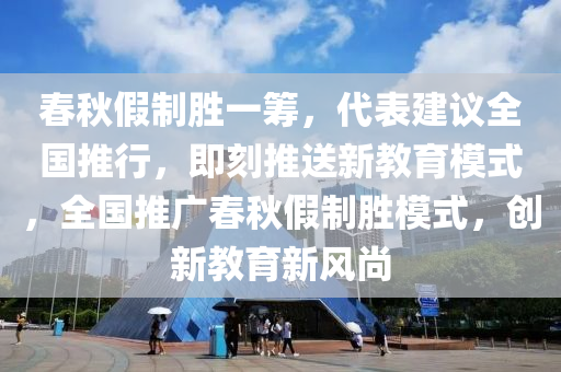 春秋假制勝一籌，代表建議全國推行，即刻推送新教育模式，全國推廣春秋假制勝模式，創(chuàng)新教育新風(fēng)尚