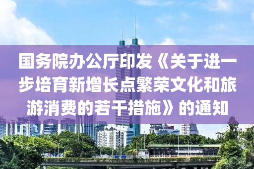 國務(wù)院辦公廳印發(fā)《關(guān)于進(jìn)一步培育新增長點(diǎn)繁榮文化和旅游消費(fèi)的若干措施》的通知