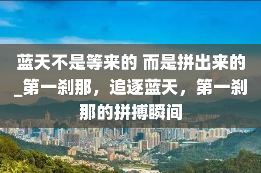 藍(lán)天不是等來的 而是拼出來的_第一剎那，追逐藍(lán)天，第一剎那的拼搏瞬間