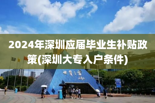 2024年深圳應(yīng)屆畢業(yè)生補(bǔ)貼政策(深圳大專入戶條件)