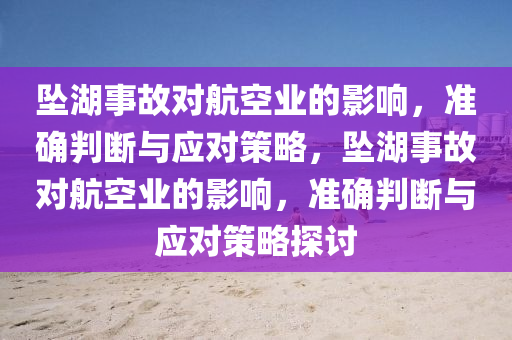 墜湖事故對航空業(yè)的影響，準確判斷與應(yīng)對策略，墜湖事故對航空業(yè)的影響，準確判斷與應(yīng)對策略探討