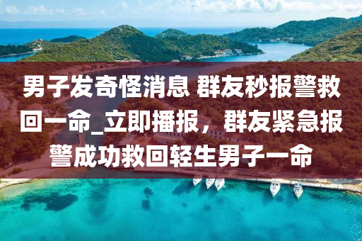 男子發(fā)奇怪消息 群友秒報警救回一命_立即播報，群友緊急報警成功救回輕生男子一命