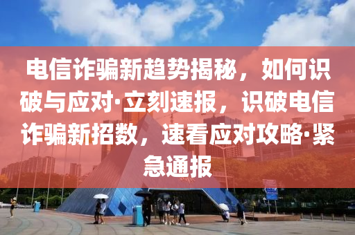 電信詐騙新趨勢(shì)揭秘，如何識(shí)破與應(yīng)對(duì)·立刻速報(bào)，識(shí)破電信詐騙新招數(shù)，速看應(yīng)對(duì)攻略·緊急通報(bào)