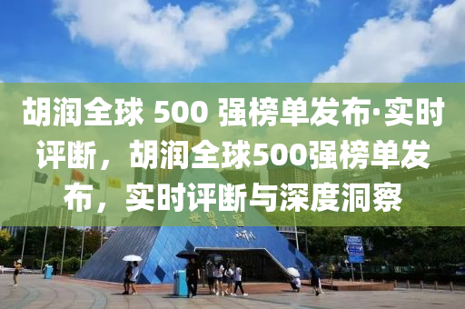 胡潤全球 500 強榜單發(fā)布·實時評斷，胡潤全球500強榜單發(fā)布，實時評斷與深度洞察