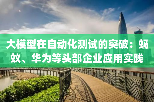 大模型在自動化測試的突破：螞蟻、華為等頭部企業(yè)應用實踐