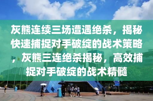 灰熊連續(xù)三場遭遇絕殺，揭秘快速捕捉對手破綻的戰(zhàn)術(shù)策略，灰熊三連絕殺揭秘，高效捕捉對手破綻的戰(zhàn)術(shù)精髓