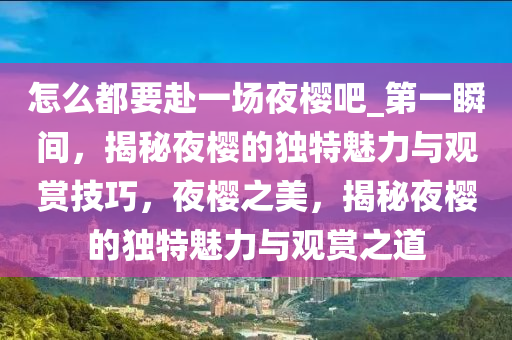 怎么都要赴一場夜櫻吧_第一瞬間，揭秘夜櫻的獨(dú)特魅力與觀賞技巧，夜櫻之美，揭秘夜櫻的獨(dú)特魅力與觀賞之道