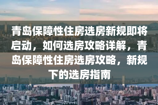 青島保障性住房選房新規(guī)即將啟動(dòng)，如何選房攻略詳解，青島保障性住房選房攻略，新規(guī)下的選房指南