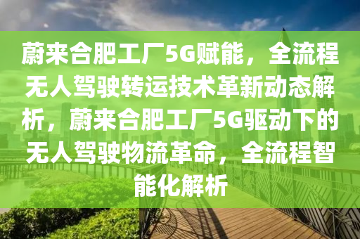 蔚來合肥工廠5G賦能，全流程無人駕駛轉運技術革新動態(tài)解析，蔚來合肥工廠5G驅動下的無人駕駛物流革命，全流程智能化解析