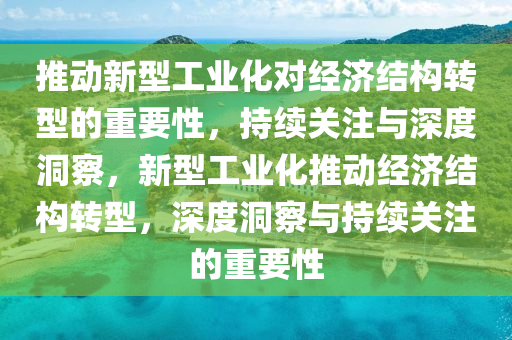 推動新型工業(yè)化對經濟結構轉型的重要性，持續(xù)關注與深度洞察，新型工業(yè)化推動經濟結構轉型，深度洞察與持續(xù)關注的重要性