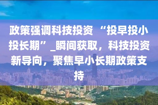 政策強(qiáng)調(diào)科技投資 “投早投小投長期”_瞬間獲取，科技投資新導(dǎo)向，聚焦早小長期政策支持