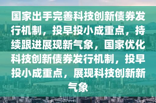 國家出手完善科技創(chuàng)新債券發(fā)行機(jī)制，投早投小成重點，持續(xù)跟進(jìn)展現(xiàn)新氣象，國家優(yōu)化科技創(chuàng)新債券發(fā)行機(jī)制，投早投小成重點，展現(xiàn)科技創(chuàng)新新氣象