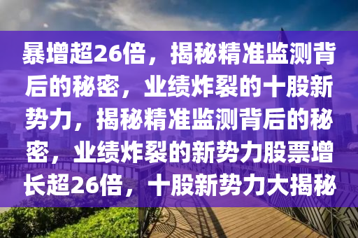 暴增超26倍，揭秘精準(zhǔn)監(jiān)測背后的秘密，業(yè)績炸裂的十股新勢力，揭秘精準(zhǔn)監(jiān)測背后的秘密，業(yè)績炸裂的新勢力股票增長超26倍，十股新勢力大揭秘