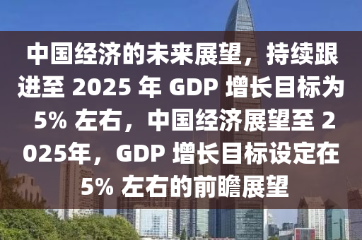 中國經(jīng)濟(jì)的未來展望，持續(xù)跟進(jìn)至 2025 年 GDP 增長目標(biāo)為 5% 左右，中國經(jīng)濟(jì)展望至 2025年，GDP 增長目標(biāo)設(shè)定在 5% 左右的前瞻展望