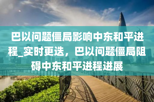 巴以問題僵局影響中東和平進程_實時更迭