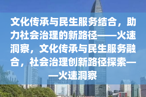 文化傳承與民生服務(wù)結(jié)合，助力社會治理的新路徑——火速洞察，文化傳承與民生服務(wù)融合，社會治理創(chuàng)新路徑探索——火速洞察