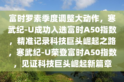 富時(shí)羅素季度調(diào)整大動(dòng)作，寒武紀(jì)-U成功入選富時(shí)A50指數(shù)，精準(zhǔn)記錄科技巨頭崛起之路，寒武紀(jì)-U榮登富時(shí)A50指數(shù)，見證科技巨頭崛起新篇章