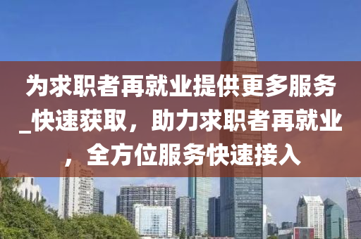 為求職者再就業(yè)提供更多服務(wù)_快速獲取，助力求職者再就業(yè)，全方位服務(wù)快速接入