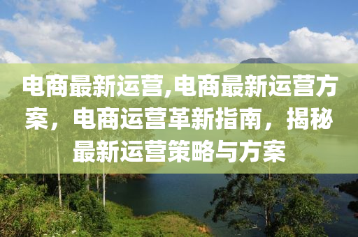 電商最新運營,電商最新運營方案，電商運營革新指南，揭秘最新運營策略與方案