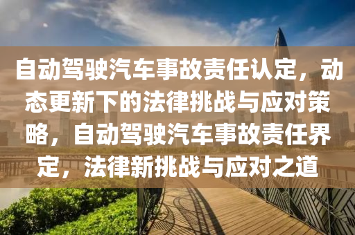 自動駕駛汽車事故責任認定，動態(tài)更新下的法律挑戰(zhàn)與應(yīng)對策略，自動駕駛汽車事故責任界定，法律新挑戰(zhàn)與應(yīng)對之道