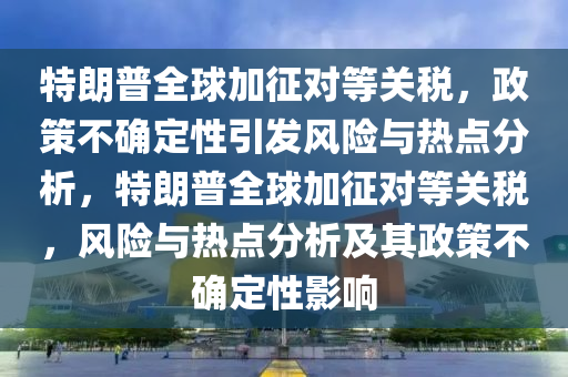 特朗普全球加征 “對(duì)等關(guān)稅” 的政策不確定性成風(fēng)險(xiǎn)_熱點(diǎn)鎖定