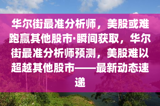 華爾街最準分析師：美股或難跑贏其他股市·瞬間獲取