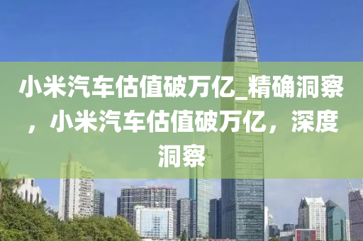 小米汽車估值破萬億_精確洞察，小米汽車估值破萬億，深度洞察