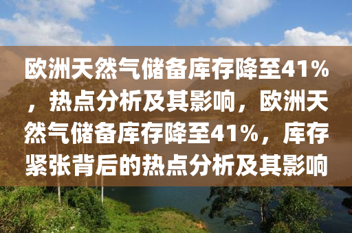 歐洲天然氣儲備庫存降至41%，熱點分析及其影響，歐洲天然氣儲備庫存降至41%，庫存緊張背后的熱點分析及其影響