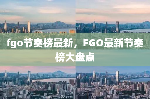 fgo節(jié)奏榜最新，F(xiàn)GO最新節(jié)奏榜大盤點(diǎn)