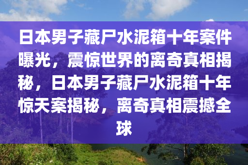 日本男子藏尸水泥箱十年案件曝光，震驚世界的離奇真相揭秘，日本男子藏尸水泥箱十年驚天案揭秘，離奇真相震撼全球