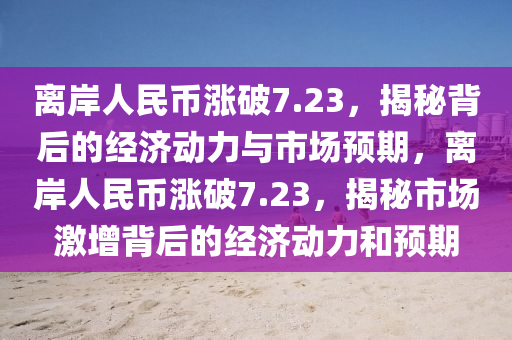 離岸人民幣漲破7.23，揭秘背后的經濟動力與市場預期，離岸人民幣漲破7.23，揭秘市場激增背后的經濟動力和預期