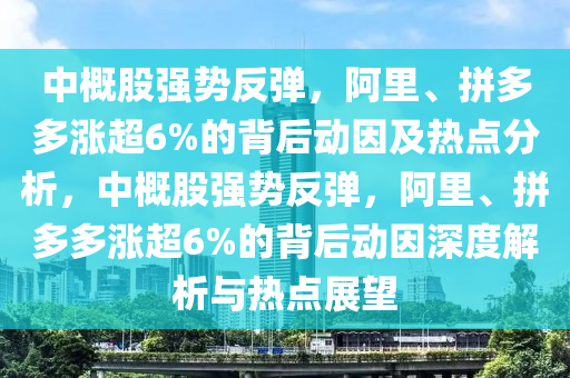 中概股強(qiáng)勢反彈，阿里、拼多多漲超6%的背后動(dòng)因及熱點(diǎn)分析，中概股強(qiáng)勢反彈，阿里、拼多多漲超6%的背后動(dòng)因深度解析與熱點(diǎn)展望