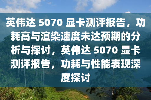 英偉達(dá) 5070 顯卡測評(píng)報(bào)告，功耗高與渲染速度未達(dá)預(yù)期的分析與探討，英偉達(dá) 5070 顯卡測評(píng)報(bào)告，功耗與性能表現(xiàn)深度探討