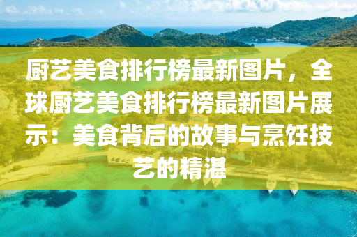 廚藝美食排行榜最新圖片，全球廚藝美食排行榜最新圖片展示：美食背后的故事與烹飪技藝的精湛