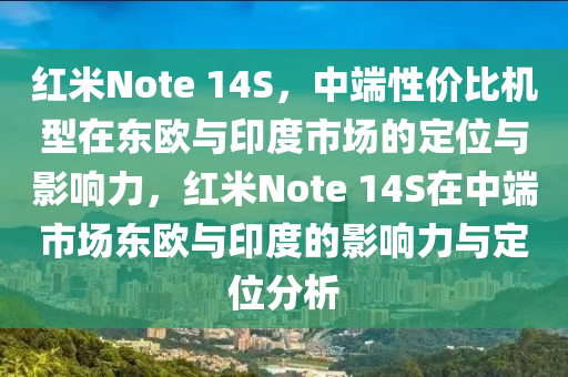 紅米Note 14S，中端性價比機(jī)型在東歐與印度市場的定位與影響力，紅米Note 14S在中端市場東歐與印度的影響力與定位分析