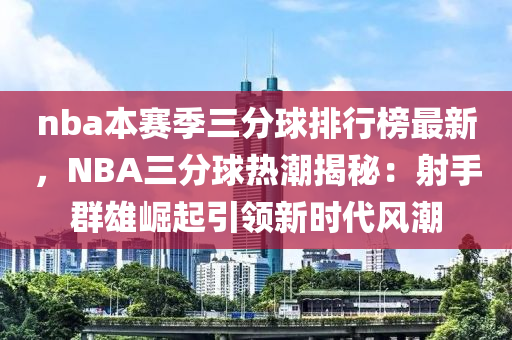 nba本賽季三分球排行榜最新，NBA三分球熱潮揭秘：射手群雄崛起引領(lǐng)新時代風(fēng)潮