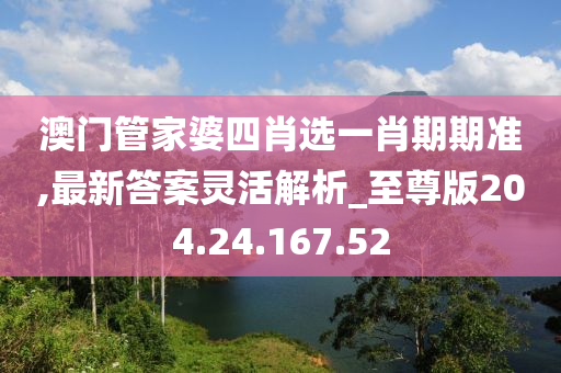 澳門管家婆四肖選一肖期期準,最新答案靈活解析_至尊版204.24.167.52