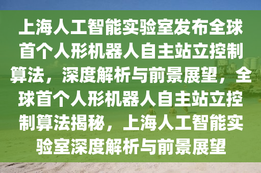 上海人工智能實驗室發(fā)布全球首個人形機器人自主站立控制算法，深度解析與前景展望，全球首個人形機器人自主站立控制算法揭秘，上海人工智能實驗室深度解析與前景展望