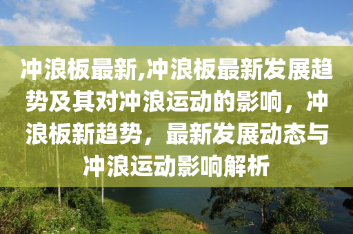 沖浪板最新,沖浪板最新發(fā)展趨勢及其對沖浪運動的影響，沖浪板新趨勢，最新發(fā)展動態(tài)與沖浪運動影響解析