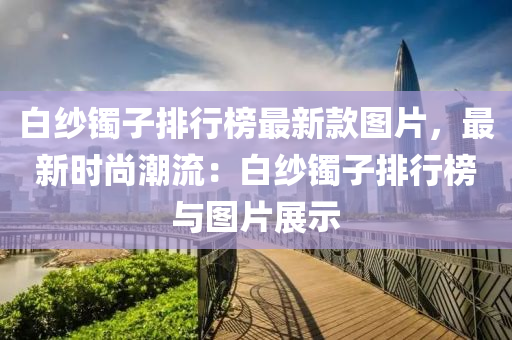 白紗鐲子排行榜最新款圖片，最新時尚潮流：白紗鐲子排行榜與圖片展示