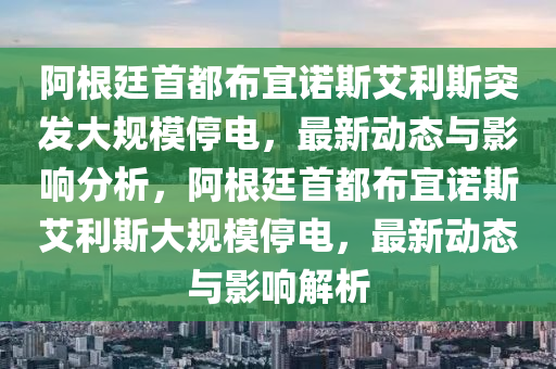 阿根廷首都布宜諾斯艾利斯突發(fā)大規(guī)模停電，最新動態(tài)與影響分析，阿根廷首都布宜諾斯艾利斯大規(guī)模停電，最新動態(tài)與影響解析