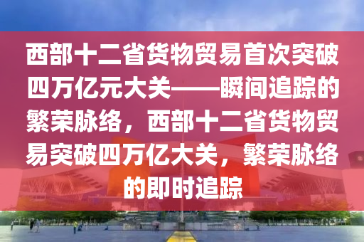 西部 12 個省貨物貿易首次突破 4 萬億元大關_瞬間追蹤