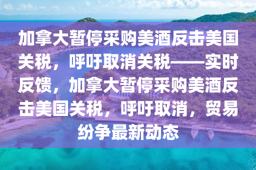 加拿大暫停采購美酒反擊美國關稅，呼吁取消關稅——實時反饋，加拿大暫停采購美酒反擊美國關稅，呼吁取消，貿(mào)易紛爭最新動態(tài)