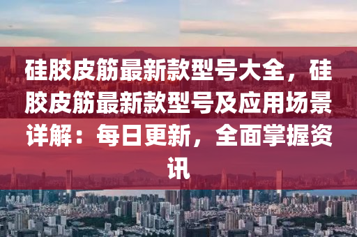 硅膠皮筋最新款型號大全，硅膠皮筋最新款型號及應用場景詳解：每日更新，全面掌握資訊