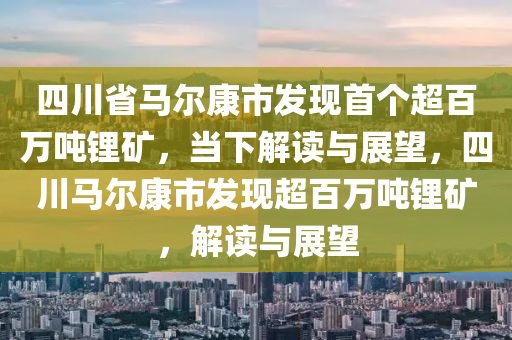 四川省馬爾康市發(fā)現首個超百萬噸鋰礦，當下解讀與展望，四川馬爾康市發(fā)現超百萬噸鋰礦，解讀與展望