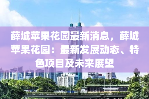 薛城蘋果花園最新消息，薛城蘋果花園：最新發(fā)展動態(tài)、特色項目及未來展望